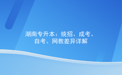 湖南专升本：统招，成考，自考，网教差异详解.png