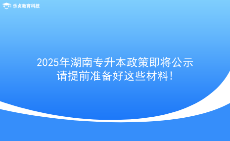 2025年湖南专升本政策即将公示，请提前准备好这些材料!.png