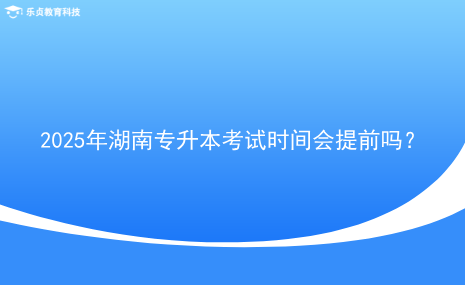 2025年湖南专升本考试时间会提前吗？.png