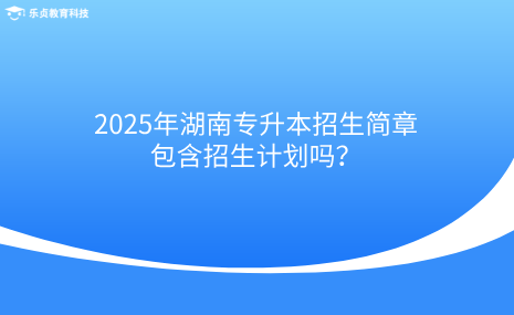 2025年湖南专升本招生简章包含招生计划吗？.png