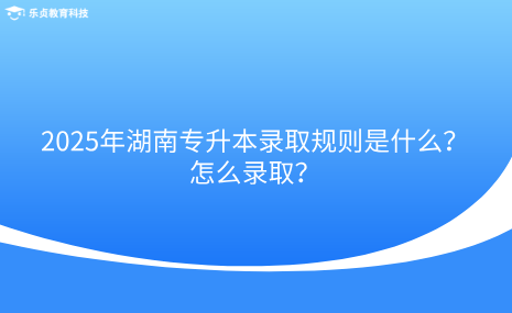 2025年湖南专升本录取规则是什么？怎么录取？.png