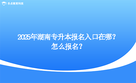 2025年湖南专升本报名入口在哪？怎么报名？.png