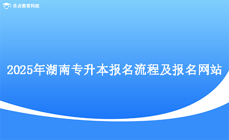 2025年湖南专升本报名流程及报名网站.png