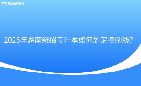 2025年湖南统招专升本如何划定控制线？.png