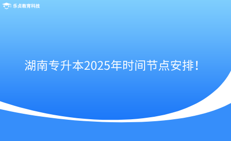 注意收藏！湖南专升本2025年时间节点安排！.png