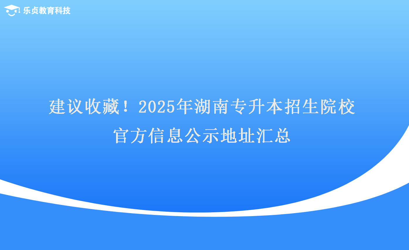 建议收藏！2025年湖南专升本招生院校官方信息公示地址汇总.png