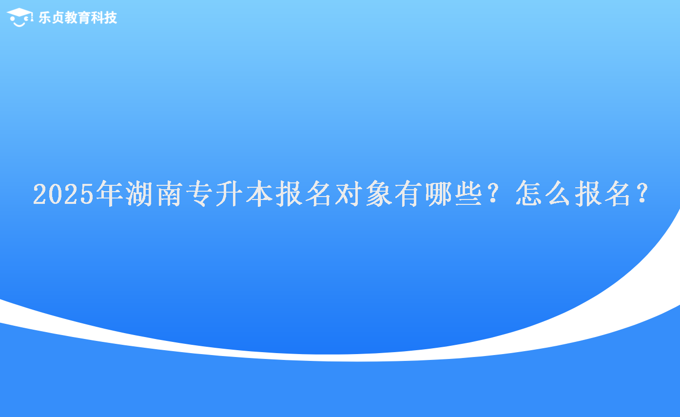 2025年湖南专升本报名对象有哪些？怎么报名？.png