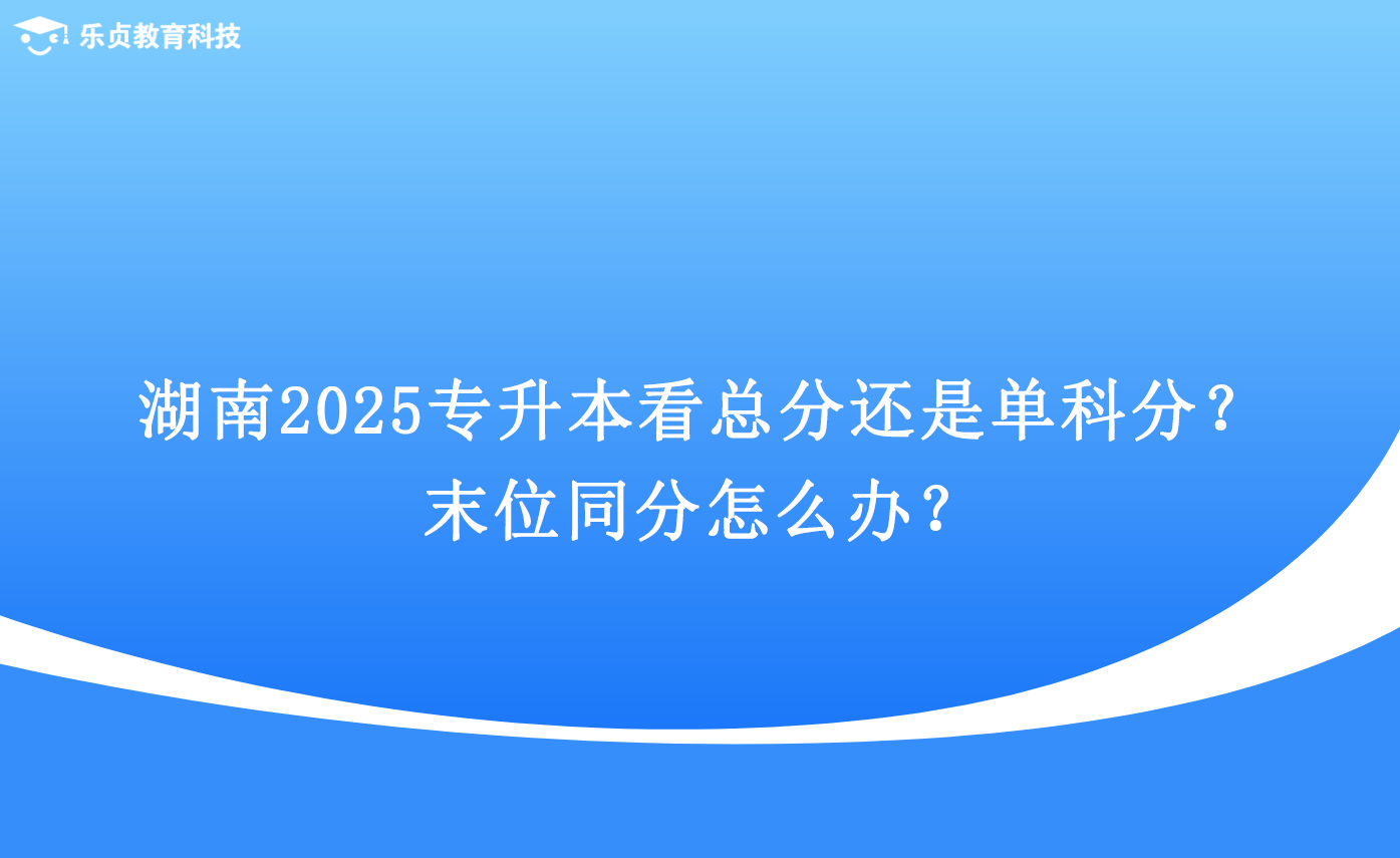 湖南2025专升本看总分还是单科分？末位同分怎么办？.png