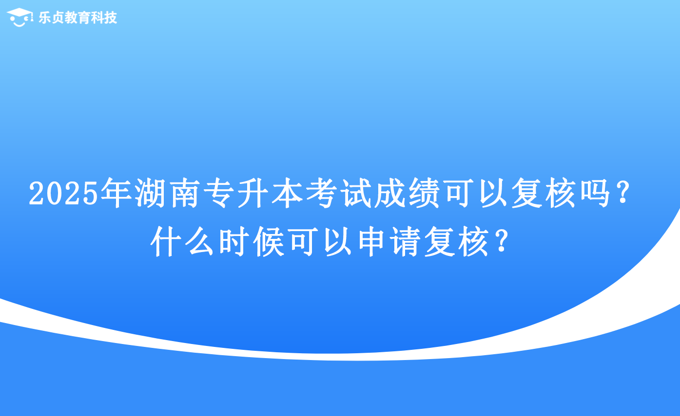 2025年湖南专升本考试成绩可以复核吗？什么时候可以申请复核？.png