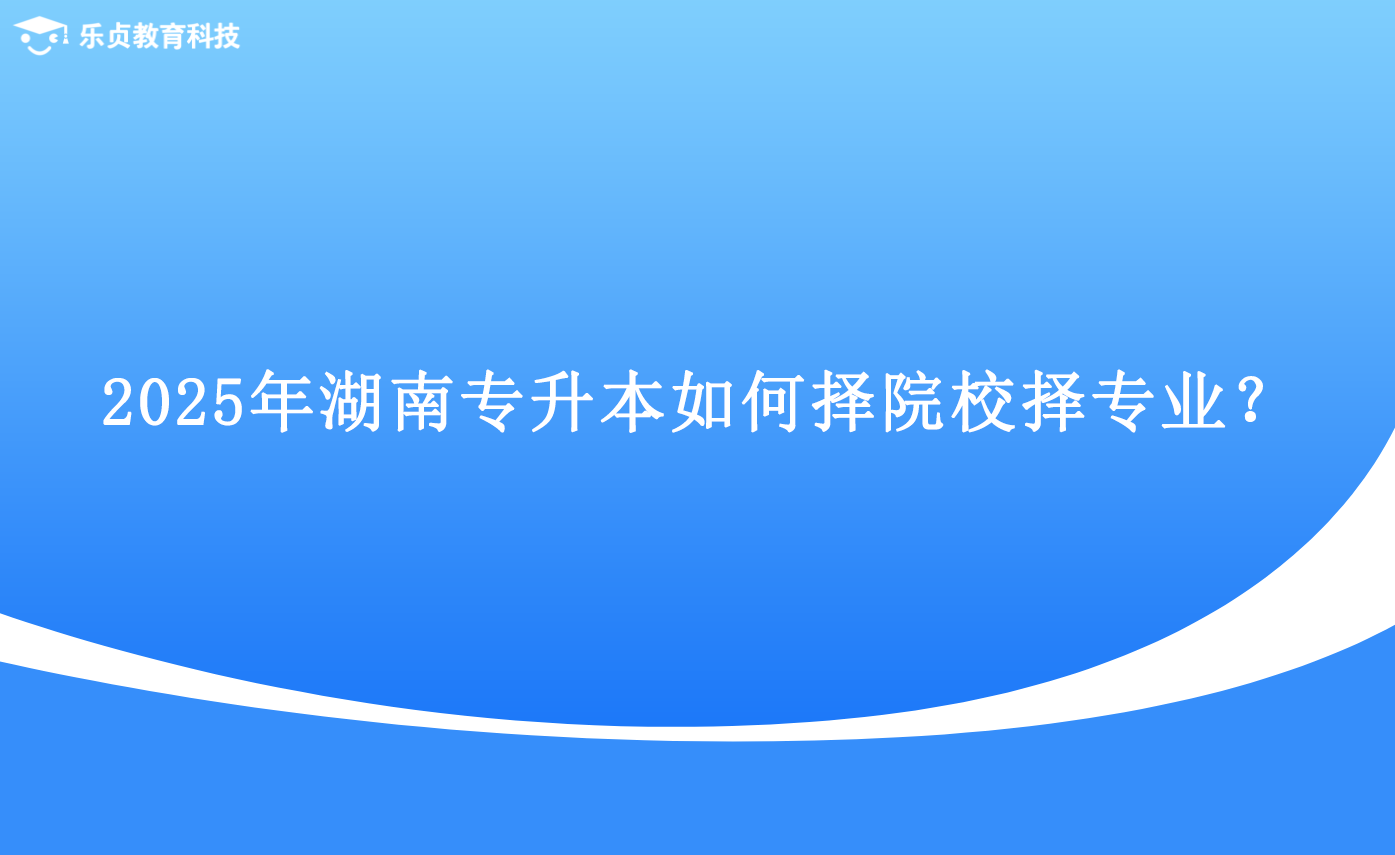 2025年湖南专升本如何择院校择专业？.png