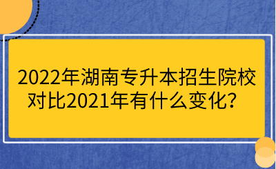 2022年湖南专升本招生院校对比2021年有什么变化