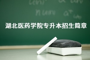 湖北医药学院2021年普通专升本招生简章：招生计划及报名流程