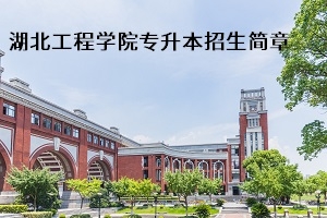 湖北工程学院2020年普通专升本招生简章：招生计划及报名流程