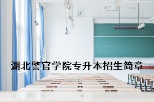 湖北警官学院2020年普通专升本招生简章：招生计划及报名流程