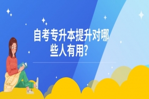 自考本科：自考专升本提升对哪些人有用？