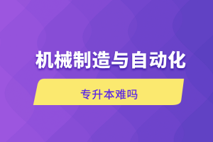 自考本科：机械制造与自动化专升本难吗？