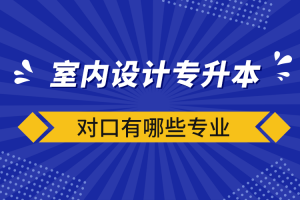 自考本科：室内设计专升本对口有哪些？专业