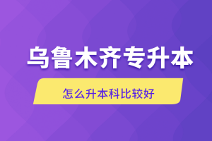 自考本科：乌鲁木齐专升本怎么升本科比较好