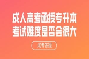 自考本科：成人高考函授专升本考试难度是否会很大