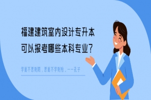 福建建筑室内设计专升本可以报考哪些本科专业