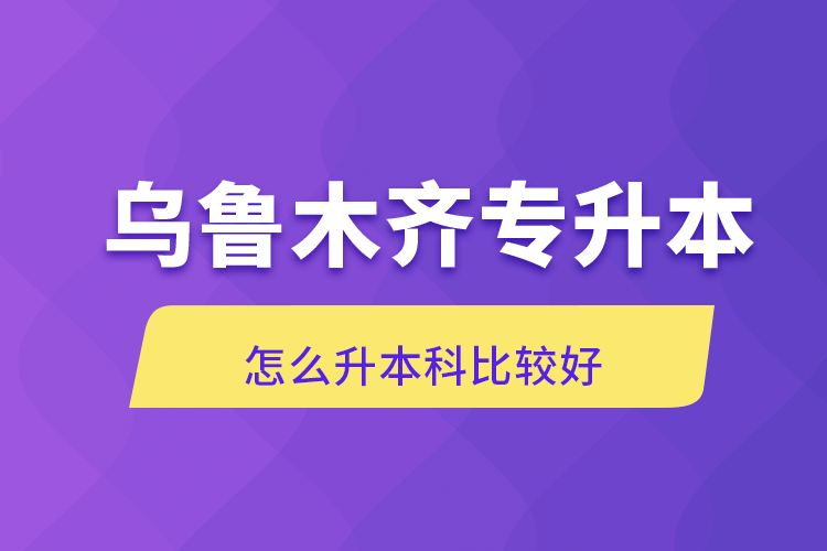 自考本科：乌鲁木齐专升本怎么升本科比较好(图1)