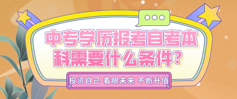 自考本科：中专学历报考自考本科需要什么条件？(图1)