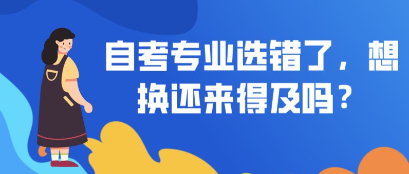 自考本科：自考专业选错了，想换还来得及吗？(图1)