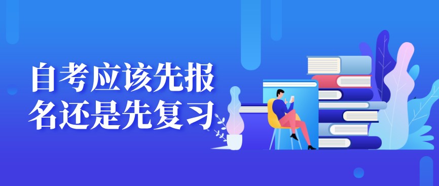 自考本科：自考应该先报名还是先复习？(图1)