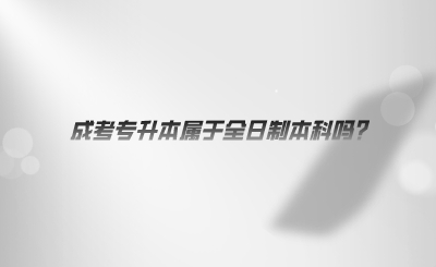 湖南成考专升本属于全日制本科吗.png