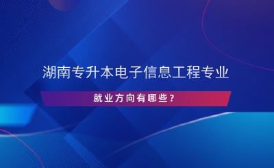 湖南专升本电子信息工程专业就业方向有哪些？.png