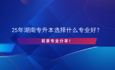 25年湖南专升本选择什么专业好？前景专业分享！.png