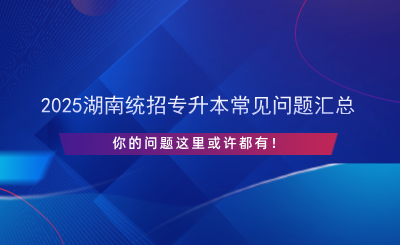 2025湖南统招专升本常见问题汇总.png